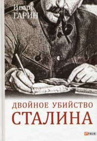 Игорь Гарин - Двойное убийство Сталина. Секреты психики и реконструкция смерти тирана
