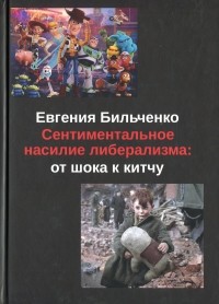 Евгения Бильченко - Сентиментальное насилие либерализма. От шока к китчу