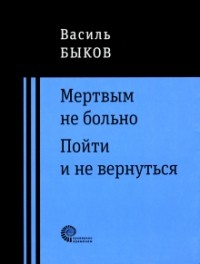 Василь Быков - Мертвым не больно. Пойти и не вернуться (сборник)