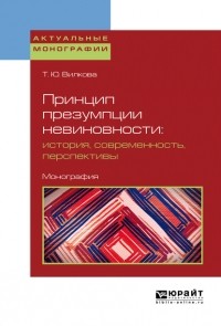 Татьяна Юрьевна Вилкова - Принцип презумпции невиновности: история, современность, перспективы. Монография