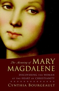 Cynthia Bourgeault - The Meaning of Mary Magdalene: Discovering the Woman at the Heart of Christianity
