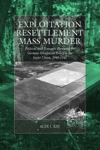 Алекс Кей - Exploitation, Resettlement, Mass Murder: Political and Economic Planning for German Occupation Policy in the Soviet Union, 1940-1941