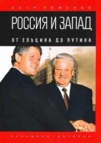 Петр Романов - Россия и Запад. От Ельцина до Путина