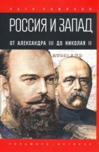 Петр Романов - Россия и Запад. От Александра III до Николая II