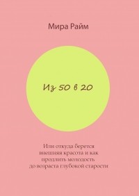 Мира Райм - Из 50 в 20. Или откуда берется внешняя красота и как продлить молодость до возраста глубокой старости