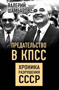 Валерий Шамбаров - Предательство в КПСС. Хроника разрушения СССР
