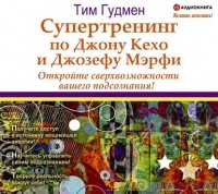 Тим Гудмен - Супертренинг по Джону Кехо и Джозефу Мэрфи. Откройте сверхвозможности вашего подсознания!