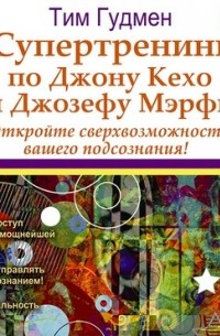 Тим Гудмен - Супертренинг по Джону Кехо и Джозефу Мэрфи. Откройте сверхвозможности вашего подсознания!