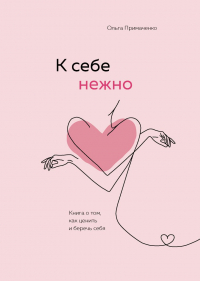 Ольга Примаченко - К себе нежно. Книга о том, как ценить и беречь себя