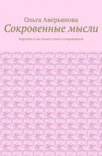 Ольга Аверьянова - Сокровенные мысли. Короткие и не только стихи о сокровенном