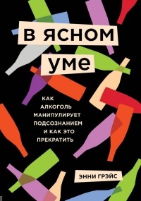 Энни Грэйс - В ясном уме. Как алкоголь манипулирует подсознанием и как это прекратить