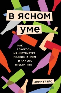 Энни Грэйс - В ясном уме. Как алкоголь манипулирует подсознанием и как это прекратить