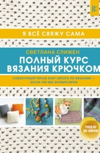 Полный курс вязания крючком. Я все свяжу сама, Светлана Слижен – скачать pdf на ЛитРес