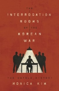Моника Ким - The Interrogation Rooms of the Korean War: The Untold History