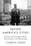 Лизабет Коэн - Saving America&#039;s Cities: Ed Logue and the Struggle to Renew Urban America in the Suburban Age