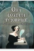Линн Фултон - Она создала чудовище. Как Мэри Шелли придумала &quot;Франкенштейна&quot;