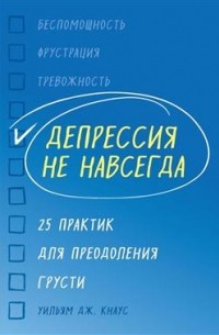 Уильям Дж. Кнаус - Депрессия не навсегда. 25 практик для преодоления грусти