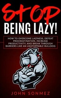 Джон Сонмез - Stop Being Lazy: How to Overcome Laziness, Defeat Procrastination, Increase Productivity, and Break Through Barriers Like an Unstoppable Bulldog
