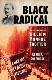 Керри К. Гринидж - Black Radical: The Life and Times of William Monroe Trotter