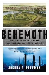 Joshua B. Freeman - Behemoth: A History of the Factory and the Making of the Modern World