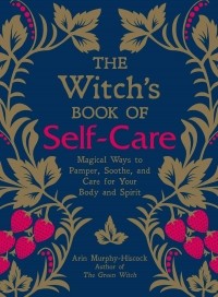 Эрин Мёрфи-Хискок - The Witch's Book of Self-Care: Magical Ways to Pamper, Soothe, and Care for Your Body and Spirit