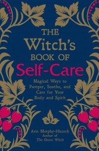 Эрин Мёрфи-Хискок - The Witch's Book of Self-Care: Magical Ways to Pamper, Soothe, and Care for Your Body and Spirit