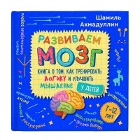 Шамиль Ахмадуллин - Развиваем мозг. Книга о том, как тренировать логику и улучшить мышление у детей 7-12 лет