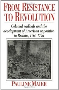 Полин Майер - From Resistance to Revolution: Colonial Radicals and the Development of American Opposition to Britain, 1765-1776