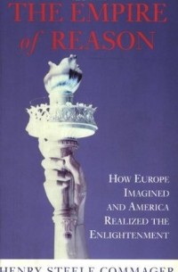 Генри Коммаджер - The Empire of Reason: How Europe Imagined and America Realized the Enlightenment