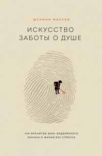 Шунмио Масуно - Искусство заботы о душе. 100 инсайтов дзен-буддийского монаха о жизни без стресса