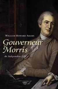 William Howard Adams - Gouverneur Morris, an Independent Life