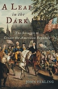 Джон Ферлинг - A Leap in the Dark: The Struggle to Create the American Republic