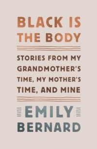 Эмили Бернард - Black Is the Body: Stories from My Grandmother's Time, My Mother's Time, and Mine
