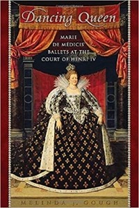 Melinda Gough - Dancing Queen: Marie de Médicis' Ballets at the Court of Henri IV