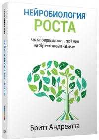 Бритт Андреатта - Нейробиология роста. Как запрограммировать свой мозг на обучение новым навыкам