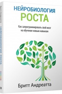 Бритт Андреатта - Нейробиология роста. Как запрограммировать свой мозг на обучение новым навыкам