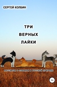 Сергей Борисович Колбин - Три верных лайки. Рассказы о собаках и русской природе