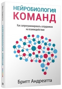Бритт Андреатта - Нейробиология команд. Как запрограммировать сотрудников на взаимодействие