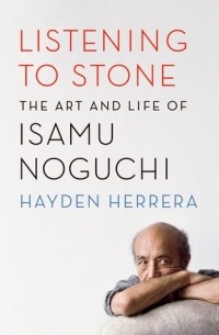 Хейден Эррера - Listening to Stone: The Art and Life of Isamu Noguchi