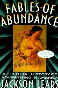 Джексон Лирс - Fables Of Abundance: A Cultural History Of Advertising In America