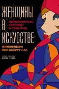 Люсинда Гослинг - Женщины в искусстве. Перфомансы, картины и события, изменившие мир вокруг нас