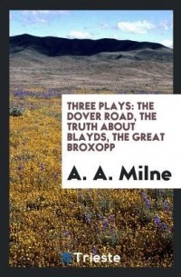 Alan Alexander Milne - Three Plays: The Dover Road, the Truth about Blayds, the Great Broxopp (сборник)