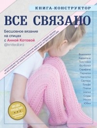 Анна Котова - Все связано. Бесшовное вязание на спицах. Книга-конструктор