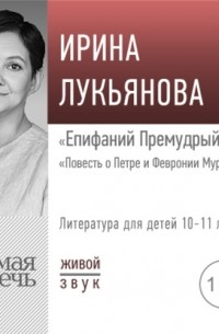 Ирина Лукьянова - Лекция «Епифаний Премудрый. „Повесть о Петре и Февронии Муромских“»