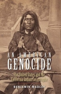 Бенджамин Мэдли - An American Genocide: The United States and the California Indian Catastrophe, 1846-1873