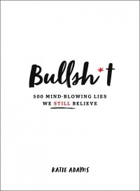 Katie Adams - Bullsh*t: 500 Mind-Blowing Lies We Still Believe