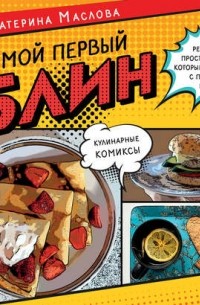 Екатерина Маслова - Мой первый блин. Рецепты простых блюд, которые получаются с первого раза. Кулинарные комиксы