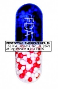 Филип Хилтс - Protecting America's Health: The FDA, Business, and One Hundred Years of Regulation