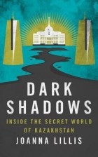 Joanna Lillis - Dark Shadows: Inside the Secret World of Kazakhstan