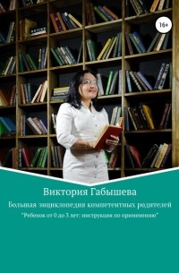 Виктория Анатольевна Габышева - Большая энциклопедия компетентных родителей. Ребенок от 0 до 3 лет: инструкция по применению